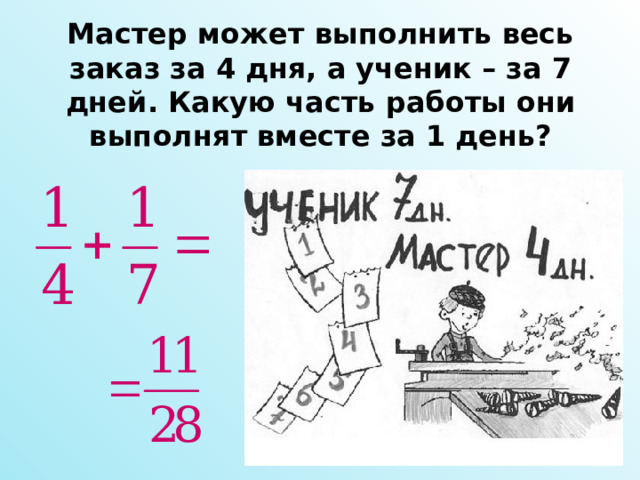 Мастер может выполнить весь заказ за 4 дня, а ученик – за 7 дней. Какую часть работы они выполнят вместе за 1 день? 