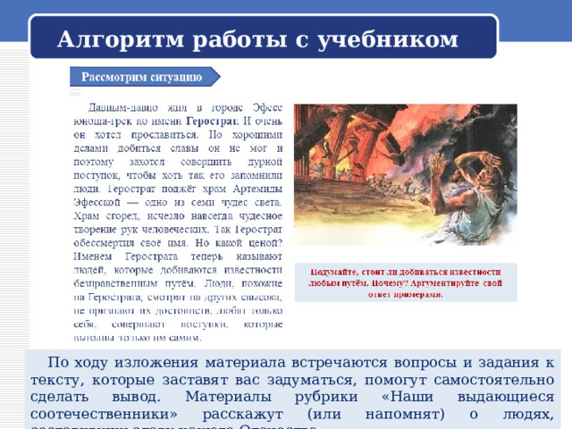 Алгоритм работы с учебником  По ходу изложения материала встречаются вопросы и задания к тексту, которые заставят вас задуматься, помогут самостоятельно сделать вывод. Материалы рубрики «Наши выдающиеся соотечественники» расскажут (или напомнят) о людях, составивших славу нашего Отечества. 
