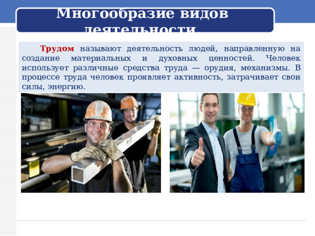  Многообразие видов деятельности.    Трудом называют деятельность людей, направленную на создание материальных и духовных ценностей. Человек использует различные средства труда — орудия, механизмы. В процессе труда человек проявляет активность, затрачивает свои силы, энергию. 