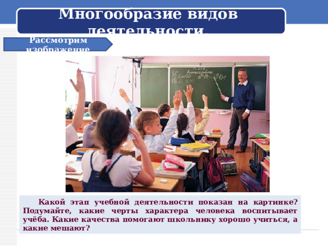  Многообразие видов деятельности.   Рассмотрим изображение  Какой этап учебной деятельности показан на картинке? Подумайте, какие черты характера человека воспитывает учёба. Какие качества помогают школьнику хорошо учиться, а какие мешают? 