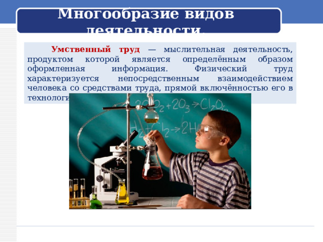  Многообразие видов деятельности.    Умственный труд — мыслительная деятельность, продуктом которой является определённым образом оформленная информация. Физический труд характеризуется непосредственным взаимодействием человека со средствами труда, прямой включённостью его в технологический процесс. 