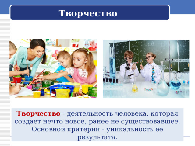 Творчество Творчество - деятельность человека, которая создает нечто новое, ранее не существовавшее. Основной критерий - уникальность ее результата. 