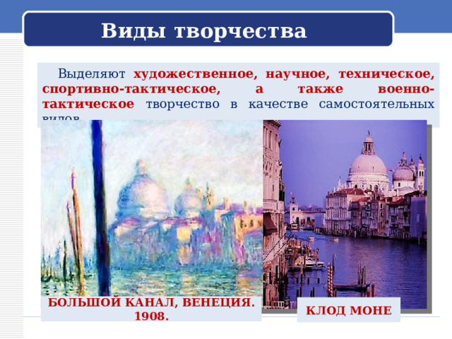 Виды творчества  Выделяют художественное, научное, техническое, спортивно-тактическое, а также военно-тактическое творчество в качестве самостоятельных видов. БОЛЬШОЙ КАНАЛ, ВЕНЕЦИЯ. 1908. КЛОД МОНЕ 