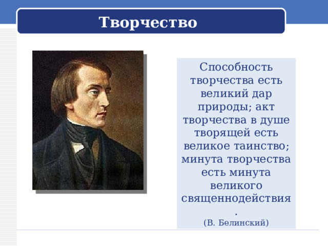  Творчество   Способность творчества есть великий дар природы; акт творчества в душе творящей есть великое таинство; минута творчества есть минута великого священнодействия. (В. Белинский) 