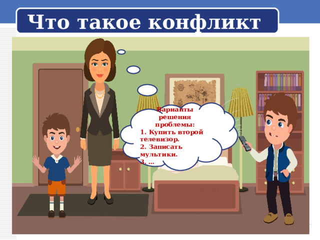 Что такое конфликт Варианты решения проблемы:  Купить второй телевизор.  Записать мультики. … 