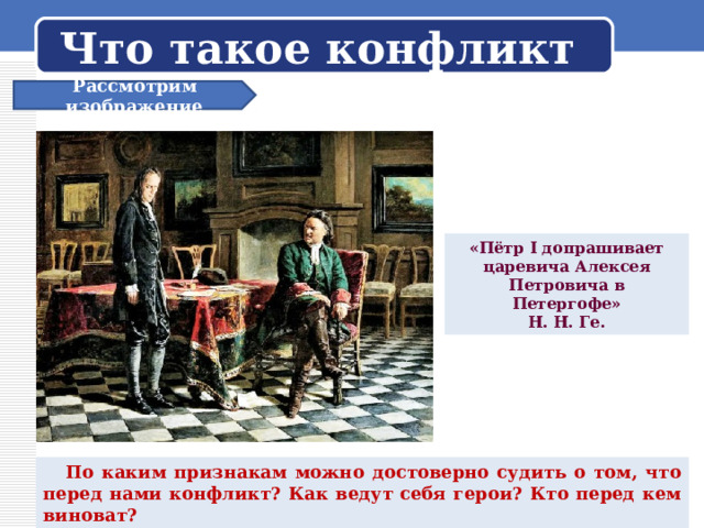 Что такое конфликт Рассмотрим изображение «Пётр I допрашивает царевича Алексея Петровича в Петергофе» Н. Н. Ге.  По каким признакам можно достоверно судить о том, что перед нами конфликт? Как ведут себя герои? Кто перед кем виноват? 