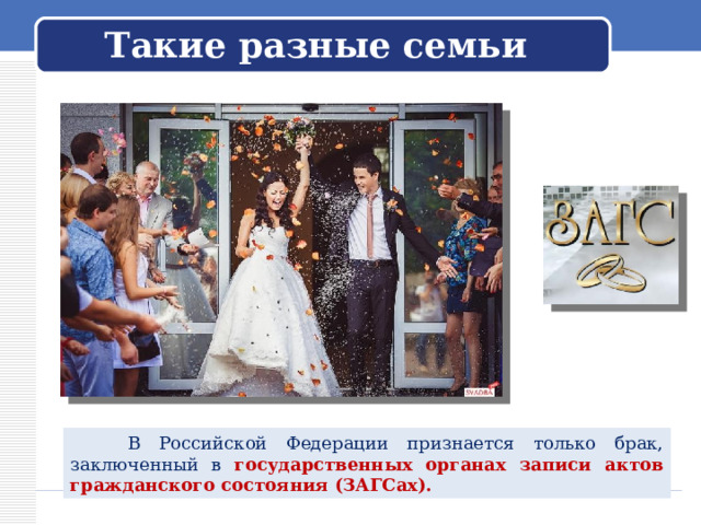  Такие разные семьи    В Российской Федерации признается только брак, заключенный в государственных органах записи актов гражданского состояния (ЗАГСах). 