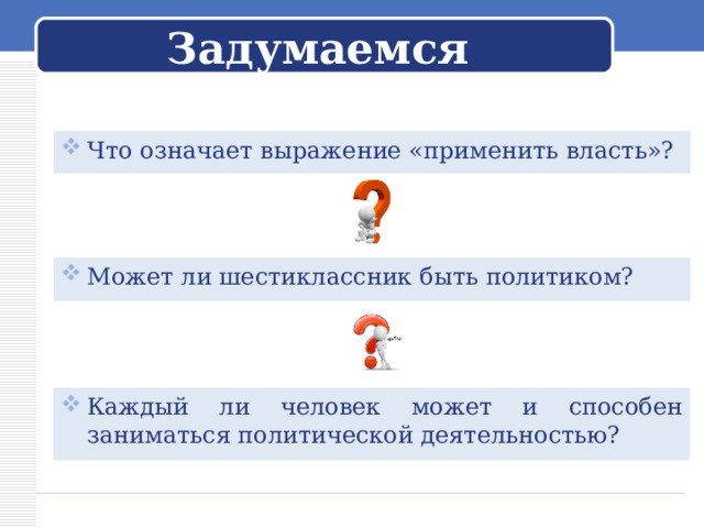 Задумаемся Что означает выражение «применить власть»? Может ли шестиклассник быть политиком?  Каждый ли человек может и способен заниматься политической деятельностью?  