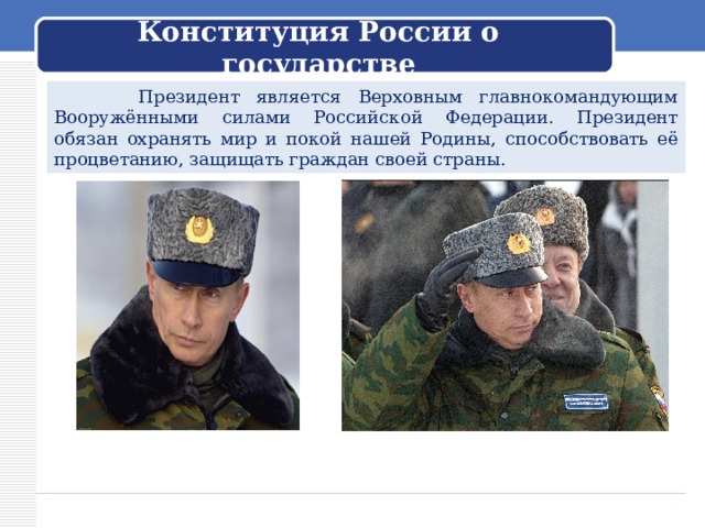 Конституция России о государстве  Президент является Верховным главнокомандующим Вооружёнными силами Российской Федерации. Президент обязан охранять мир и покой нашей Родины, способствовать её процветанию, защищать граждан своей страны. 
