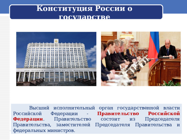Конституция России о государстве  Высший исполнительный орган государственной власти Российской Федерации - Правительство Российской Федерации . Правительство состоит из Председателя Правительства, заместителей Председателя Правительства и федеральных министров. 