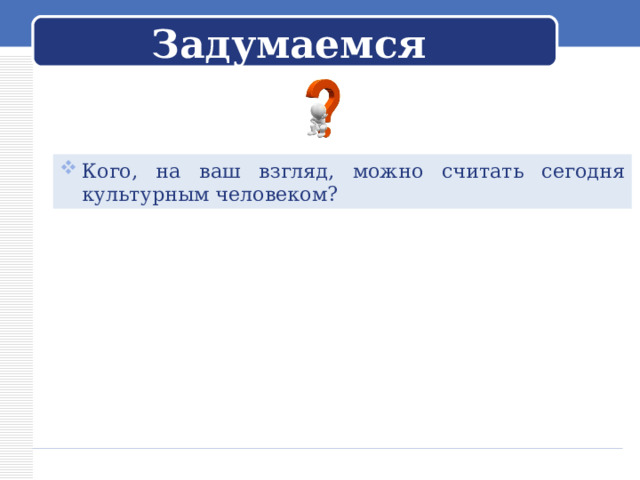 Задумаемся Кого, на ваш взгляд, можно считать сегодня культурным человеком? 