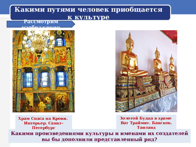 Какими путями человек приобщается к культуре Рассмотрим изображения Золотой Будца в храме Ват Траймит. Бангкок. Таиланд Храм Спаса на Крови. Интерьер. Санкт-Петербург Какими произведениями культуры и именами их создателей вы бы дополнили представленный ряд? 