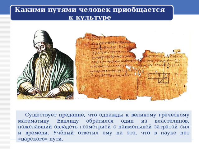 Какими путями человек приобщается к культуре  Существует предание, что однажды к великому греческому математику Евклиду обратился один из властелинов, пожелавший овладеть геометрией с наименьшей затратой сил и времени. Учёный ответил ему на это, что в науке нет «царского» пути. 