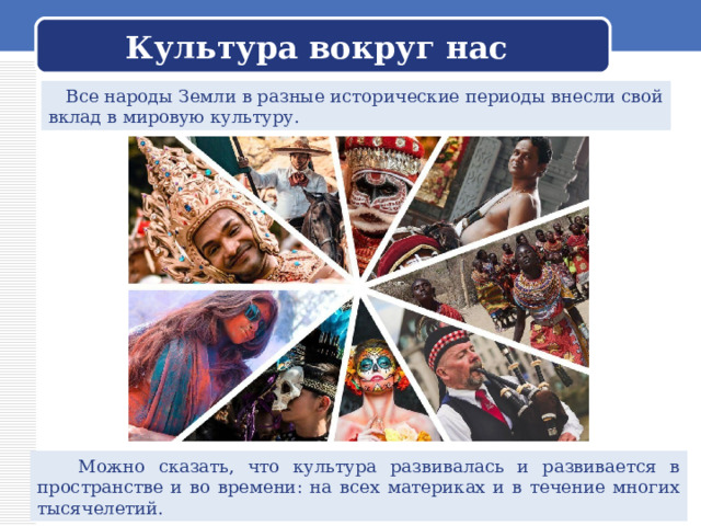 Культура вокруг нас  Все народы Земли в разные исторические периоды внесли свой вклад в мировую культуру.  Можно сказать, что культура развивалась и развивается в пространстве и во времени: на всех материках и в течение многих тысячелетий. 