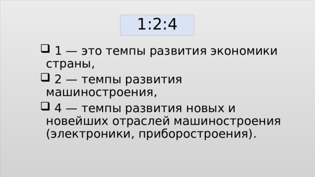 1:2:4  1 — это темпы развития экономики страны,  2 — темпы развития машиностроения,  4 — темпы развития новых и новейших отраслей машиностроения (электроники, приборостроения). 