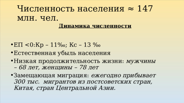 Численность населения ≈ 147 млн. чел. Динамика численности ЕП Естественная убыль населения Низкая продолжительность жизни: мужчины – 68 лет, женщины – 78 лет Замещающая миграция: ежегодно прибывает 300 тыс. мигрантов из постсоветских стран, Китая, стран Центральной Азии. 
