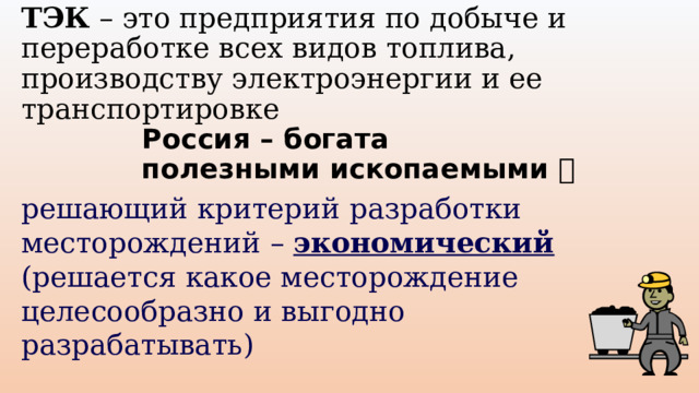 ТЭК – это предприятия по добыче и переработке всех видов топлива, производству электроэнергии и ее транспортировке   Россия – богата полезными ископаемыми  решающий критерий разработки месторождений – экономический  (решается какое месторождение целесообразно и выгодно разрабатывать) 
