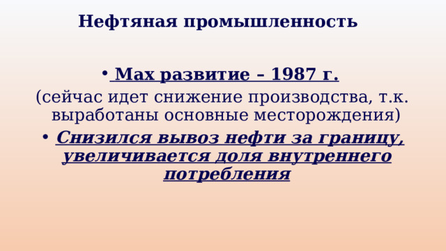 Нефтяная промышленность  Max развитие – 1987 г.  (сейчас идет снижение производства, т.к. выработаны основные месторождения)  Снизился вывоз нефти за границу, увеличивается доля внутреннего потребления 