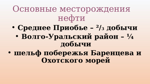 Основные месторождения нефти  Среднее Приобье – ²/ 3 добычи  Волго-Уральский район – ¼ добычи  шельф побережья Баренцева и Охотского морей 