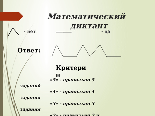 Математический диктант  - нет - да Ответ: Критерии  «5» - правильно 5 заданий  «4» - правильно 4 задания  «3» - правильно 3 задания  «2» - правильно 2 и менее заданий 