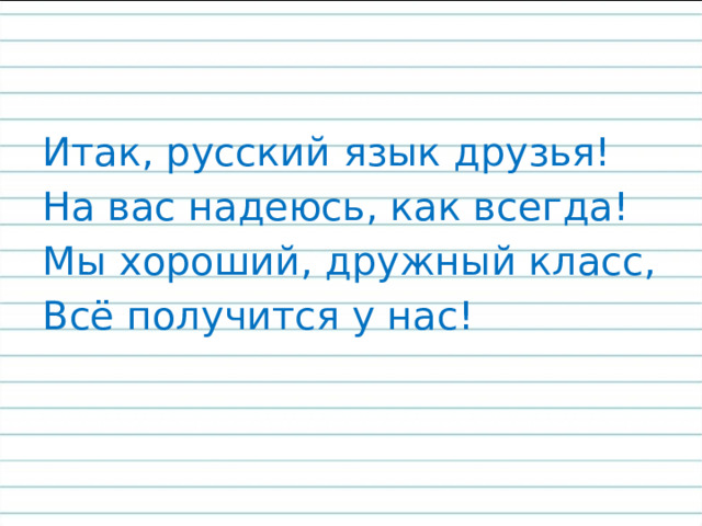 Итак, русский язык друзья! На вас надеюсь, как всегда! Мы хороший, дружный класс, Всё получится у нас! 