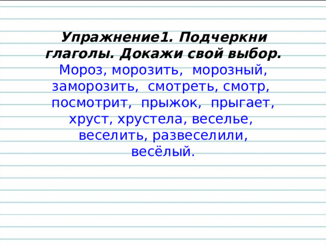 Упражнение1. Подчеркни глаголы. Докажи свой выбор.  Мороз, морозить, морозный, заморозить, смотреть, смотр, посмотрит, прыжок, прыгает, хруст, хрустела, веселье, веселить, развеселили, весёлый.   