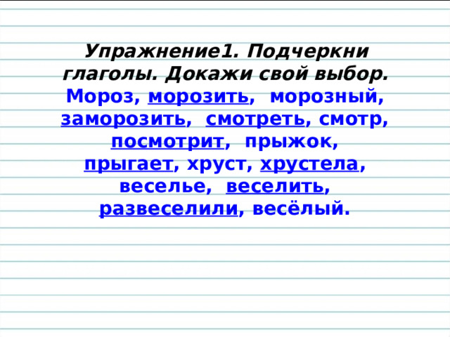 Упражнение1. Подчеркни глаголы. Докажи свой выбор.  Мороз, морозить , морозный, заморозить , смотреть , смотр, посмотрит , прыжок, прыгает , хруст, хрустела , веселье, веселить , развеселили , весёлый.   