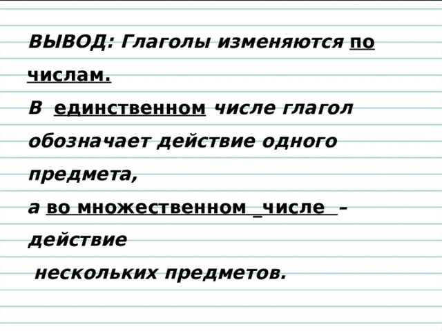 ВЫВОД:  Глаголы изменяются по числам. В единственном числе глагол обозначает действие одного предмета, а во множественном _числе – действие  нескольких предметов. 