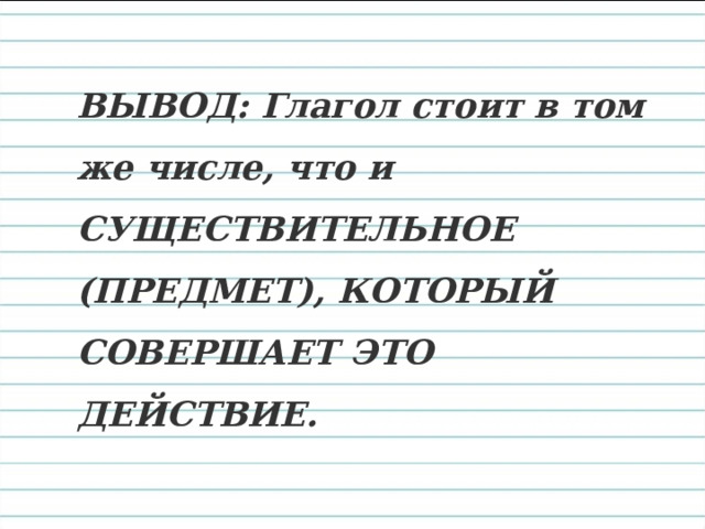 ВЫВОД: Глагол стоит в том же числе, что и СУЩЕСТВИТЕЛЬНОЕ (ПРЕДМЕТ), КОТОРЫЙ СОВЕРШАЕТ ЭТО ДЕЙСТВИЕ. 