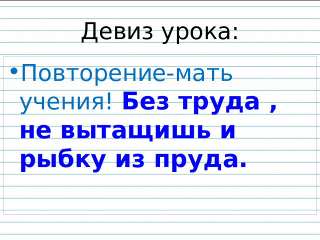 Девиз урока: Повторение-мать учения !  Без труда , не вытащишь и рыбку из пруда. 