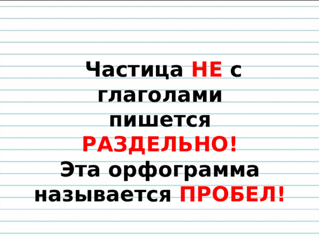   Частица НЕ с глаголами  пишется  РАЗДЕЛЬНО!  Эта орфограмма  называется ПРОБЕЛ!     