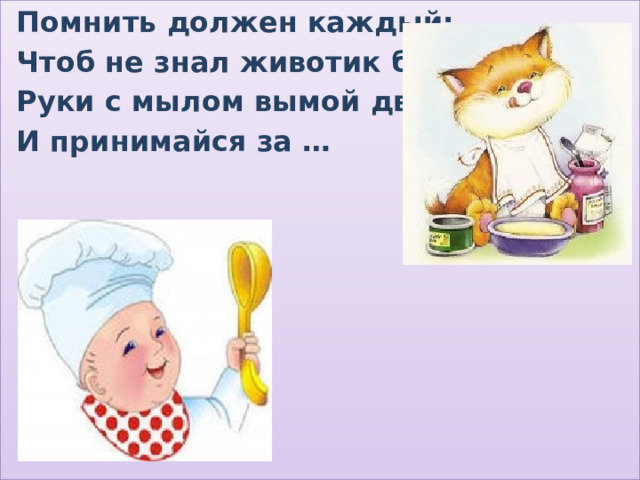  Помнить должен каждый:  Чтоб не знал животик бед,  Руки с мылом вымой дважды-  И принимайся за …  о бед 