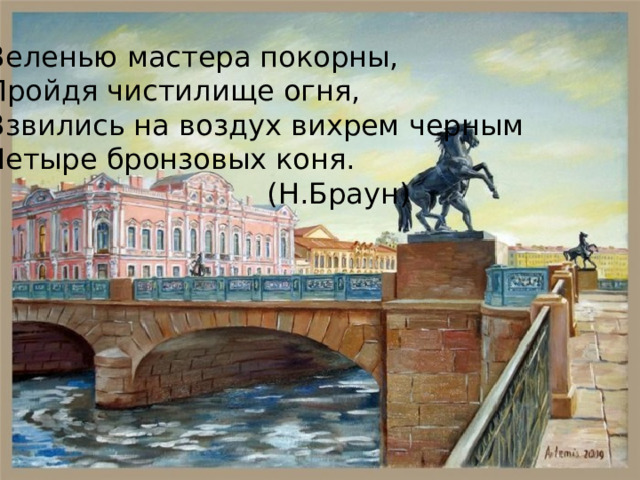 Веленью мастера покорны, Пройдя чистилище огня, Взвились на воздух вихрем черным Четыре бронзовых коня.  (Н.Браун) 