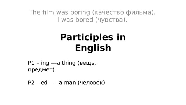 The film was boring (качество фильма). I was bored (чувства). Participles in English P1 – ing ---a thing (вещь, предмет) P2 – ed ---- a man (человек) 