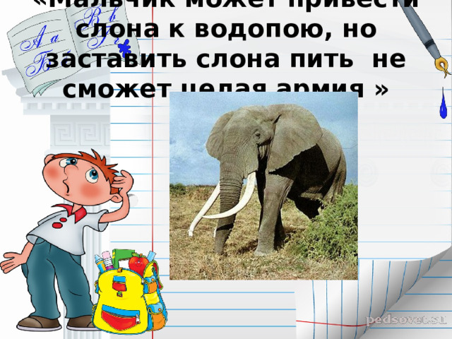 «Мальчик может привести слона к водопою, но заставить слона пить не сможет целая армия » 