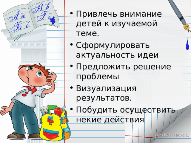 Привлечь внимание детей к изучаемой теме. Сформулировать актуальность идеи Предложить решение проблемы Визуализация результатов. Побудить осуществить некие действия 