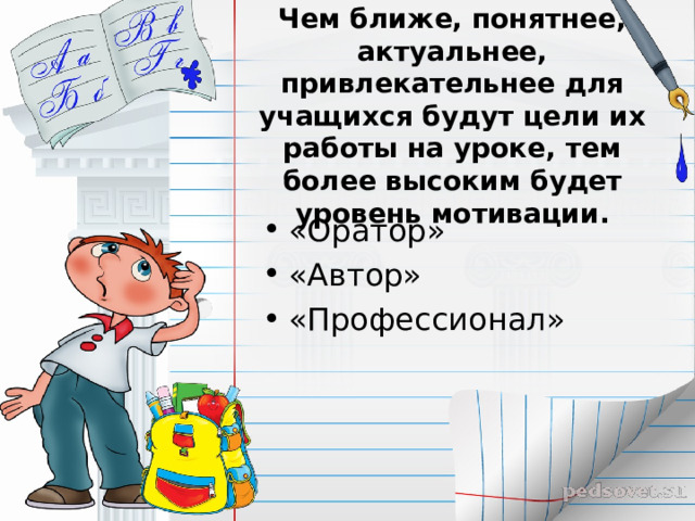 Чем ближе, понятнее, актуальнее, привлекательнее для учащихся будут цели их работы на уроке, тем более высоким будет уровень мотивации. «Оратор» «Автор» «Профессионал» 