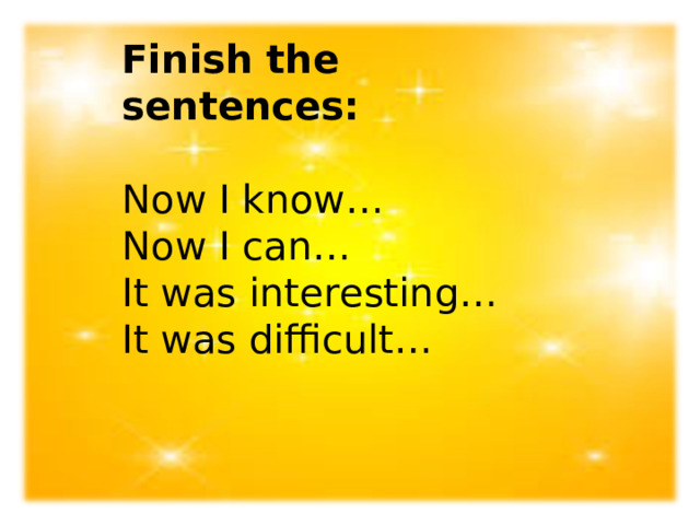 Finish the sentences:   Now I know…  Now I can…  It was interesting…  It was difficult… 