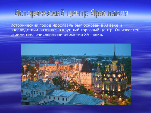 Исторический город Ярославль был основан в ХI веке и впоследствии развился в крупный торговый центр. Он известен своими многочисленными церквями ХVII века. 
