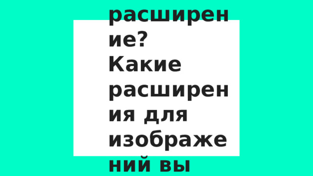 Что такое расширение?  Какие расширения для изображений вы знаете? 