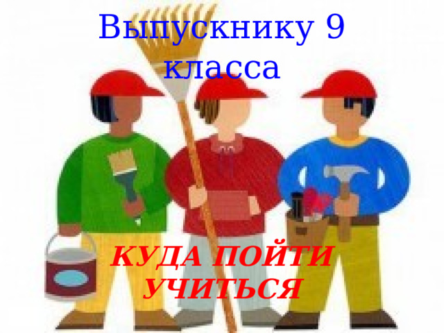 Выпускнику 9 класса КУДА ПОЙТИ УЧИТЬСЯ 