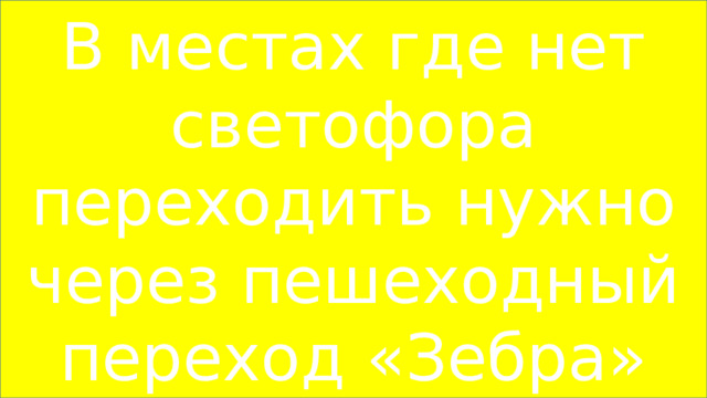 В местах где нет светофора переходить нужно через пешеходный переход «Зебра» 