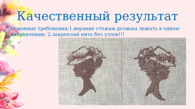 Качественный результат Основные требования:1.верхние стежки должны лежать в одном направлении; 2.закрепляй нить без узлов!!! 