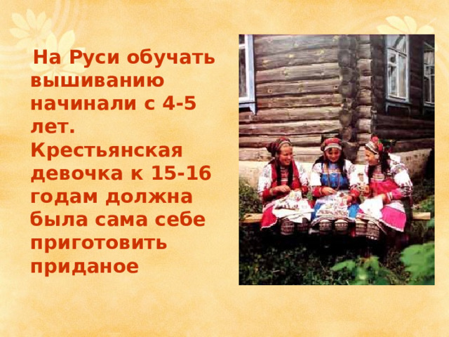  На Руси обучать вышиванию начинали с 4-5 лет. Крестьянская девочка к 15-16 годам должна была сама себе приготовить приданое 