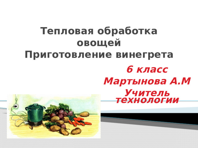 Тепловая обработка овощей  Приготовление винегрета 6 класс Мартынова А.М Учитель технологии 