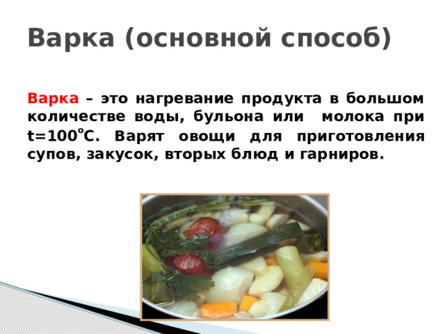 Варка (основной способ) Варка – это нагревание продукта в большом количестве воды, бульона или молока при t=100 o С. Варят овощи для приготовления супов, закусок, вторых блюд и гарниров. 