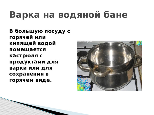 Варка на водяной бане В большую посуду с горячей или кипящей водой помещается кастрюля с продуктами для варки или для сохранения в горячем виде. 