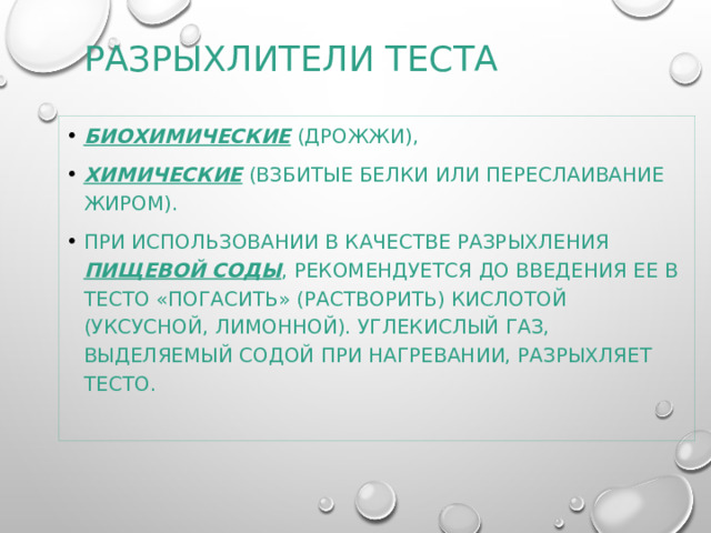 Разрыхлители теста биохимические (дрожжи), химические (взбитые белки или переслаивание жиром). При использовании в качестве разрыхления пищевой соды , рекомендуется до введения ее в тесто «погасить» (растворить) кислотой (уксусной, лимонной). Углекислый газ, выделяемый содой при нагревании, разрыхляет тесто. 