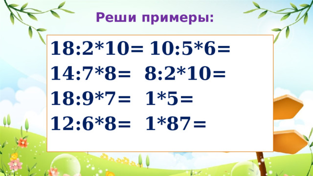 Реши примеры: 18:2*10=      10:5*6= 14:7*8=       8:2*10= 18:9*7=       1*5= 12:6*8=       1*87= 