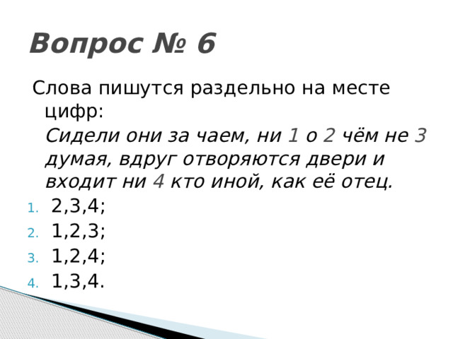 Вопрос № 6 Слова пишутся раздельно на месте цифр:   Сидели они за чаем, ни 1 о 2 чём не 3 думая, вдруг отворяются двери и входит ни 4 кто иной, как её отец. 2,3,4; 1,2,3; 1,2,4; 1,3,4. 